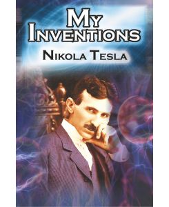My Inventions The Autobiography of Inventor Nikola Tesla from the Pages of Electrical Experimenter - Nikola Tesla