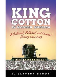 King Cotton in Modern America A Cultural, Political, and Economic History Since 1945 - D. Clayton Brown
