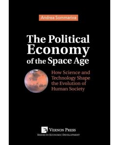 The Political Economy of the Space Age How Science and Technology Shape the Evolution of Human Society - Andrea Sommariva