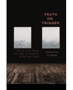 Truth or Trigger How Falling in Love With Your Ego Connects You With Your Soul - Catherine Graham