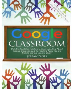 Google Classroom Definitive Guide for Teachers to Learn Everything About Google Classroom and Its Teaching Apps. Tips and Tricks to Improve Lessons' Quality - Jeremy Pages