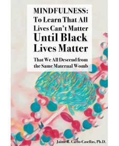 Mindfulness to Learn That All Lives Can't Matter until Black Lives Matter: That We All Descend from the Same Maternal Womb: to Learn That All Lives Can't Matter until Black Lives Matter: That We All Descend from the Same Maternal Womb - Jaime Carlo-Casellas