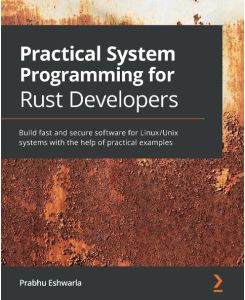 Practical System programming for Rust developers Build fast and secure software for Linux/Unix systems with the help of practical examples - Prabhu Eshwarla