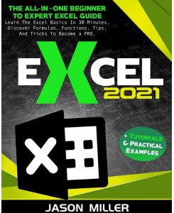 Excel 2021 The All-In-One Beginner To Expert Excel Guide.  Learn The Excel Basics In 30 Minutes, Discover Formulas, Functions, Tips, And Tricks To Become a PRO.  + Tutorials & Practical Examples - Jason Miller