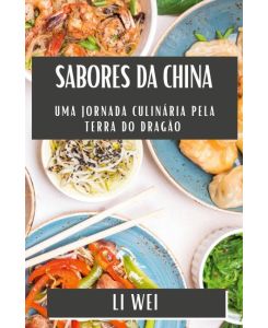 Sabores da China Uma Jornada Culinária pela Terra do Dragão - Li Wei