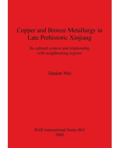 Copper and Bronze Metallurgy in Late Prehistoric Xinjiang Its cultural context and relationship with neighbouring regions - Jianjun Mei