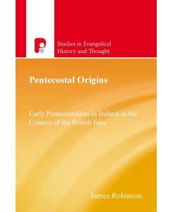 Pentecostal Origins Early Pentecostalism in Ireland in the Context of the British Isles - James Robinson