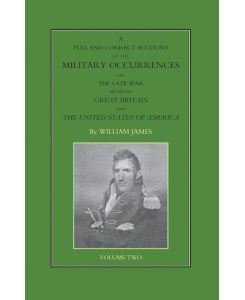FULL AND CORRECT ACCOUNT OF THE MILITARY OCCURRENCES OF THE LATE WAR BETWEEN GREAT BRITAIN AND THE UNITED STATES OF AMERICA Volume Two - William James