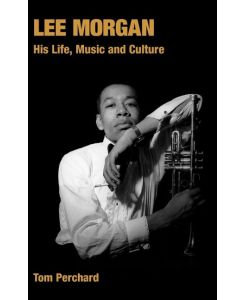 Lee Morgan His Life, Music and Culture - Tom Perchard