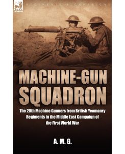 Machine-Gun Squadron The 20th Machine Gunners from British Yeomanry Regiments in the Middle East Campaign of the First World War - A M G, M. G. A. M. G., A. M. G.