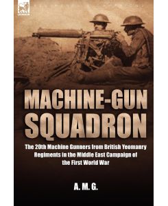 Machine-Gun Squadron The 20th Machine Gunners from British Yeomanry Regiments in the Middle East Campaign of the First World War - A M G, M. G. A. M. G., A. M. G.
