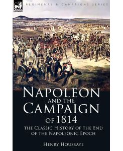 Napoleon and the Campaign of 1814 the Classic History of the End of the Napoleonic Epoch - Henry Houssaye