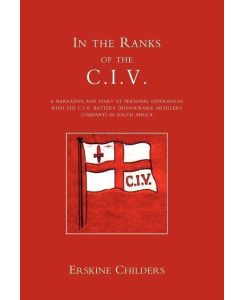 In the Ranks of the C. I. V A Narrative and Diary of Peronal Experiences with the C.I.V Battery (Honourable Artillery Company) in South Africa. - Childers E. Childers, E. Childers