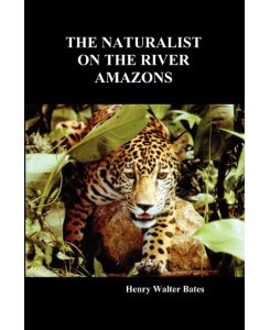 The Naturalist on the River Amazons A Record of Adventures, Habits of Animals, Sketches of Brazilian and Indian Life, and Aspects of Nature Under the - Henry Bates