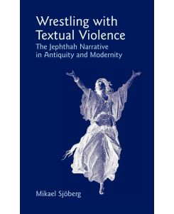 Wrestling with Textual Violence The Jephthah Narrative in Antiquity and Modernity - Mikael Sjberg, Mikael Sj'oberg