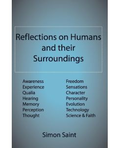 Reflections on Humans and their Surroundings Awareness, Experience, Qualia, Hearing, Memory, Perception, Thought, Freedom, Sensations, Character, Personality, Evolution, Technology, Science & Faith - Simon Saint
