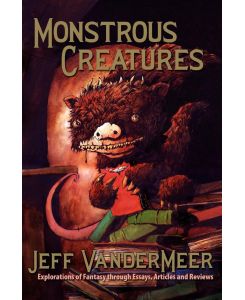 Monstrous Creatures Explorations of Fantasy Through Essays, Articles and Reviews - Jeff VanderMeer