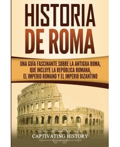 Historia de Roma Una Guía Fascinante sobre la Antigua Roma, que incluye la República romana, el Imperio romano y el Imperio bizantino - Captivating History