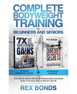 Complete Bodyweight Training for Beginners and Seniors 7x Your Strength Gains + Shredded Secrets: The Ultimate Muscle Building and Bodybuilding Diet Guide - Rex Bonds