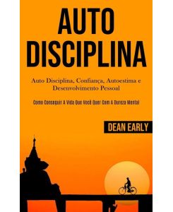 Auto Disciplina Auto Disciplina, confiança, autoestima e desenvolvimento pessoal (Como conseguir a vida que você quer com a dureza mental) - Dean Early