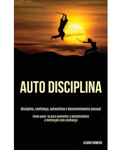 Auto-Disciplina Disciplina, confiança, autoestima e desenvolvimento pessoal  (Como guiar-se para aumentar a autodisciplina e motivação com confiança) - Albino Romero
