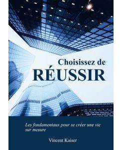 Choisissez de réussir Les fondamentaux pour se créer une vie sur mesure ! - Vincent Kaiser