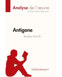 Antigone de Jean Anouilh (Analyse de l'¿uvre) Analyse complète et résumé détaillé de l'oeuvre - Lepetitlitteraire, Alain Sable, René Henri