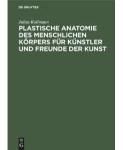 Plastische Anatomie des menschlichen Körpers für Künstler und Freunde der Kunst - Julius Kollmann