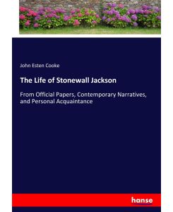 The Life of Stonewall Jackson From Official Papers, Contemporary Narratives, and Personal Acquaintance - John Esten Cooke