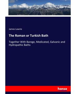 The Roman or Turkish Bath Together With Barege, Medicated, Galvanic and Hydropathic Baths - James Lawrie