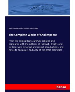 The Complete Works of Shakespeare From the original text: carefully collated and compared with the editions of Halliwell, Knight, and Colloer: with historical and critical introductions, and notes to each play; and a life of the great dramatist - James Orchard Halliwell-Phillipps, Charles Knight