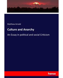Culture and Anarchy An Essay in political and social Criticism - Matthew Arnold