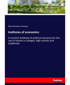 Institutes of economics A succinct textbook of political economy for the use of classes in colleges, high schools and academies - Elisha Benjamin Andrews
