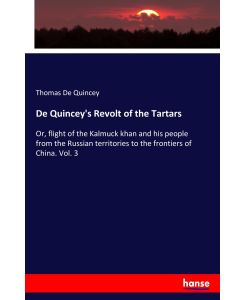 De Quincey's Revolt of the Tartars Or, flight of the Kalmuck khan and his people from the Russian territories to the frontiers of China. Vol. 3 - Thomas De Quincey