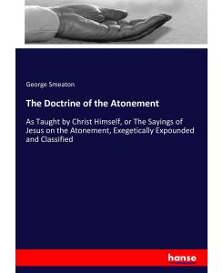 The Doctrine of the Atonement As Taught by Christ Himself, or The Sayings of Jesus on the Atonement, Exegetically Expounded and Classified - George Smeaton
