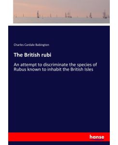 The British rubi An attempt to discriminate the species of Rubus known to inhabit the British Isles - Charles Cardale Babington