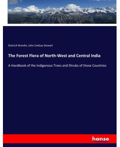 The Forest Flora of North-West and Central India A Handbook of the Indigenous Trees and Shrubs of those Countries - Dietrich Brandis, John Lindsay Stewart
