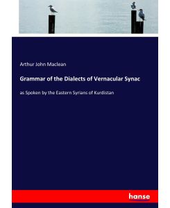 Grammar of the Dialects of Vernacular Synac as Spoken by the Eastern Syrians of Kurdistan - Arthur John Maclean
