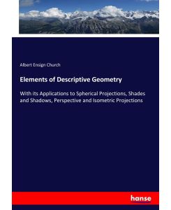 Elements of Descriptive Geometry With its Applications to Spherical Projections, Shades and Shadows, Perspective and Isometric Projections - Albert Ensign Church