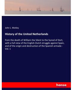 History of the United Netherlands from the death of William the Silent to the Synod of Dort, with a full view of the English-Dutch struggle against Spain, and of the origin and destruction of the Spanish armada - Vol. 1 - John L. Motley