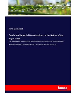 Candid and Impartial Considerations on the Nature of the Sugar Trade The comparative importance of the British and French islands in the West-Indies: with the value and consequence of St. Lucia and Granada, truly stated - John Campbell