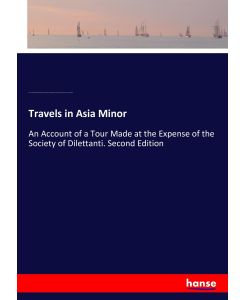 Travels in Asia Minor An Account of a Tour Made at the Expense of the Society of Dilettanti. Second Edition - Thomas Cadell, Richard Chandler, James Dodsley, George Robinson, Peter Elmsley, Daniel Prince, James Robson