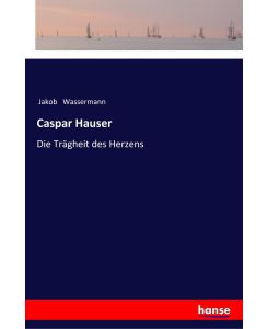 Caspar Hauser Die Trägheit des Herzens - Jakob Wassermann