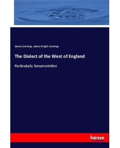 The Dialect of the West of England Particularly Somersetshire - James Jennings, James Knight Jennings