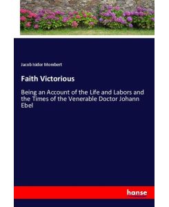 Faith Victorious Being an Account of the Life and Labors and the Times of the Venerable Doctor Johann Ebel - Jacob Isidor Mombert