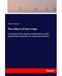 The culture of farm crops.  A manual of the science of agriculture, and a hand-book of practice for American farmers - Henry Stewart