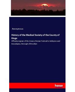 History of the Medical Society of the County of Kings: Official program of the Graeco-Roman Festival to Asklepios and Aesculapius, Borough of Brooklyn - Anonymous