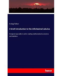 A brief introduction to the infinitesimal calculus Designed especially to aid in reading mathematical economics and statistics - Irving Fisher