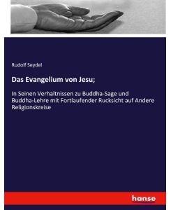 Das Evangelium von Jesu; In Seinen Verhaltnissen zu Buddha-Sage und Buddha-Lehre mit Fortlaufender Rucksicht auf Andere Religionskreise - Rudolf Seydel