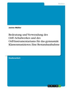 Bedeutung und Verwendung des Orff¿Schulwerkes und des Orff-Instrumentariums für das gymnasiale Klassenmusizieren. Eine Bestandsaufnahme - Janine Müller